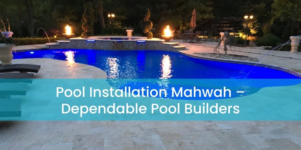 Pool Installation Mahwah – Dependable Pool Builders