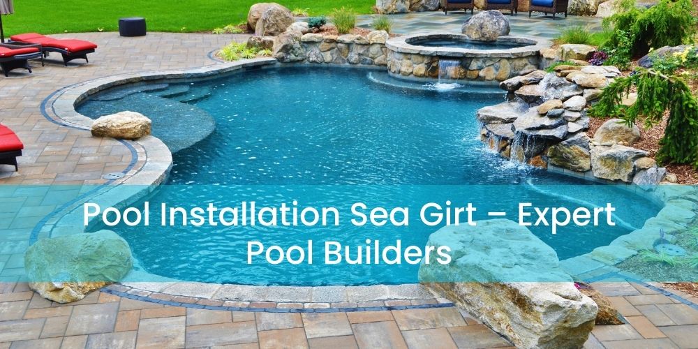 Pool Installation Sea Girt – Expert Pool Builders