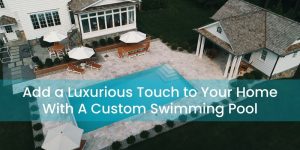 Add a Luxurious Touch to Your Home With A Custom Swimming Pool